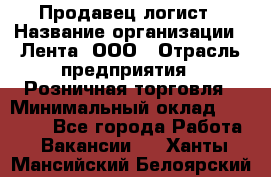 Продавец-логист › Название организации ­ Лента, ООО › Отрасль предприятия ­ Розничная торговля › Минимальный оклад ­ 17 940 - Все города Работа » Вакансии   . Ханты-Мансийский,Белоярский г.